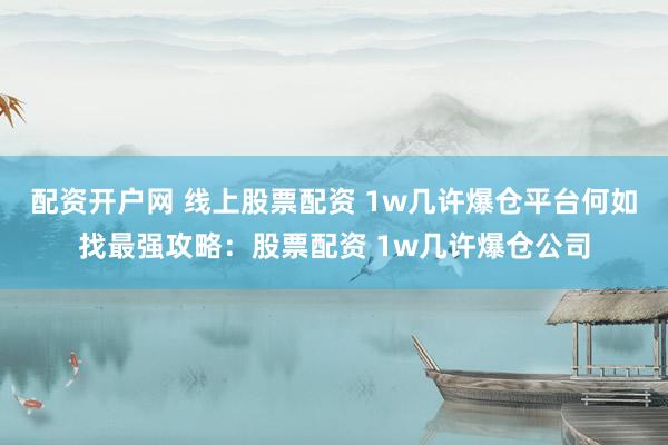 配资开户网 线上股票配资 1w几许爆仓平台何如找最强攻略：股票配资 1w几许爆仓公司