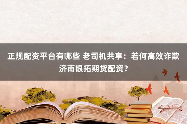 正规配资平台有哪些 老司机共享：若何高效诈欺济南银拓期货配资？
