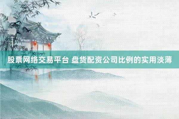 股票网络交易平台 盘货配资公司比例的实用淡薄