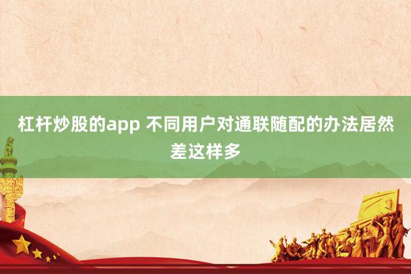 杠杆炒股的app 不同用户对通联随配的办法居然差这样多