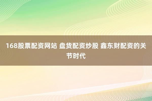 168股票配资网站 盘货配资炒股 鑫东财配资的关节时代