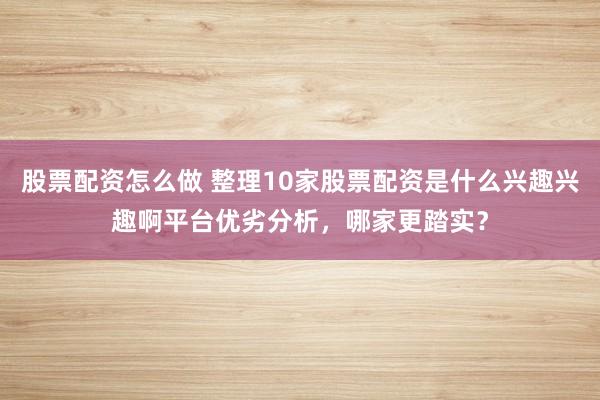 股票配资怎么做 整理10家股票配资是什么兴趣兴趣啊平台优劣分析，哪家更踏实？