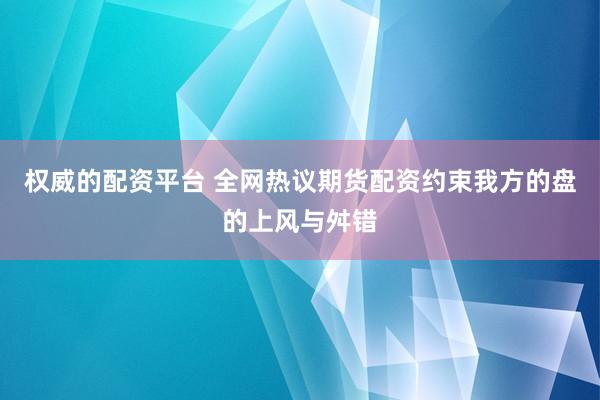 权威的配资平台 全网热议期货配资约束我方的盘的上风与舛错