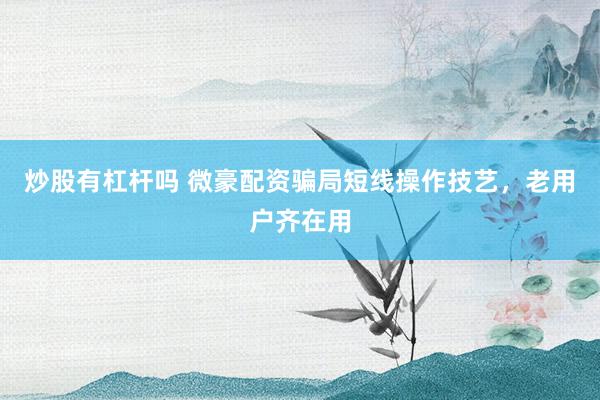 炒股有杠杆吗 微豪配资骗局短线操作技艺，老用户齐在用