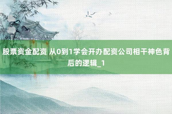 股票资金配资 从0到1学会开办配资公司相干神色背后的逻辑_1