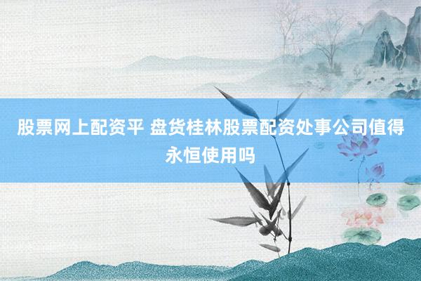 股票网上配资平 盘货桂林股票配资处事公司值得永恒使用吗