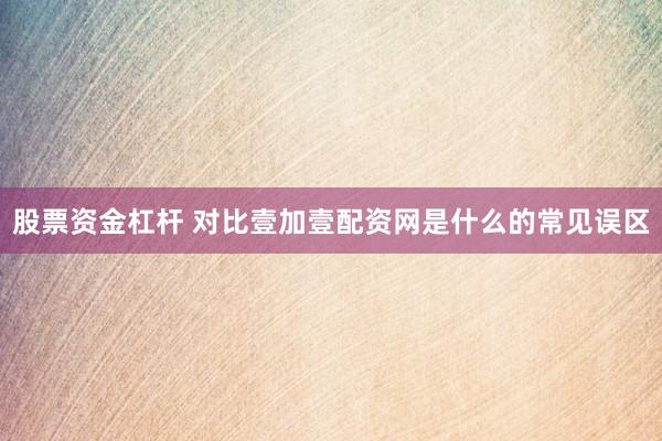 股票资金杠杆 对比壹加壹配资网是什么的常见误区