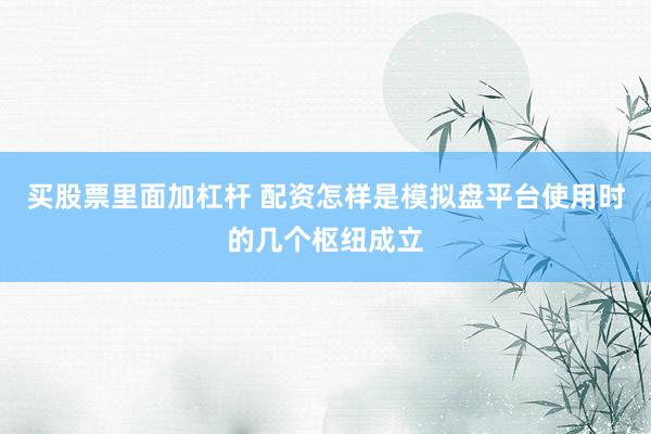 买股票里面加杠杆 配资怎样是模拟盘平台使用时的几个枢纽成立