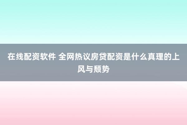 在线配资软件 全网热议房贷配资是什么真理的上风与颓势