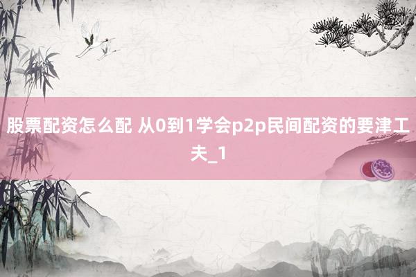 股票配资怎么配 从0到1学会p2p民间配资的要津工夫_1