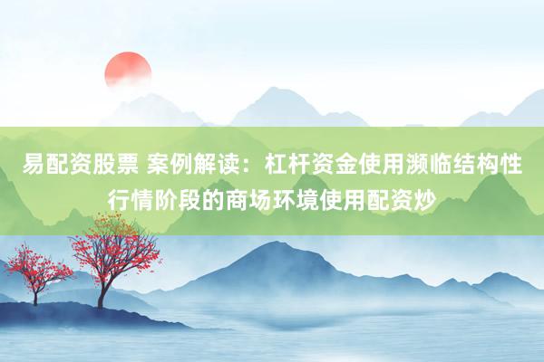 易配资股票 案例解读：杠杆资金使用濒临结构性行情阶段的商场环境使用配资炒