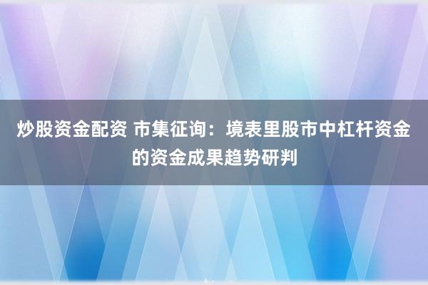 炒股资金配资 市集征询：境表里股市中杠杆资金的资金成果趋势研判
